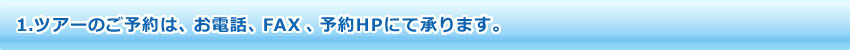 1.ツアーのご予約は、お電話、FAX、予約HPにて承ります。